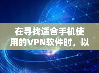 在寻找适合手机使用的VPN软件时，以下信息和步骤将帮助你做出明智的选择