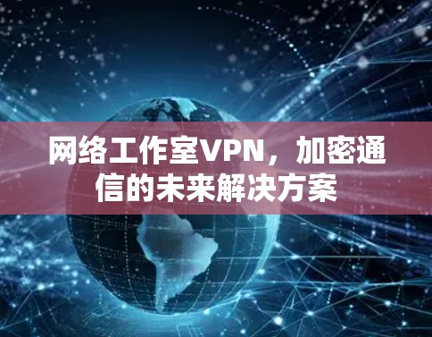 网络工作室VPN，加密通信的未来解决方案