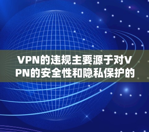 VPN的违规主要源于对VPN的安全性和隐私保护的担忧。以下是主要原因
