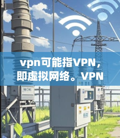 vpn可能指VPN，即虚拟网络。VPN是一种通过网络而不是物理连接来传输信息的技术，常用于访问敏感数据或远程办公。以下是几种常见的VPN类型
