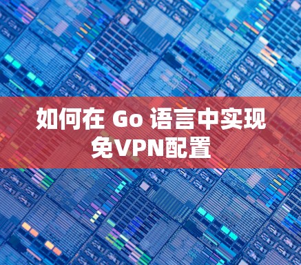 如何在 Go 语言中实现免VPN配置