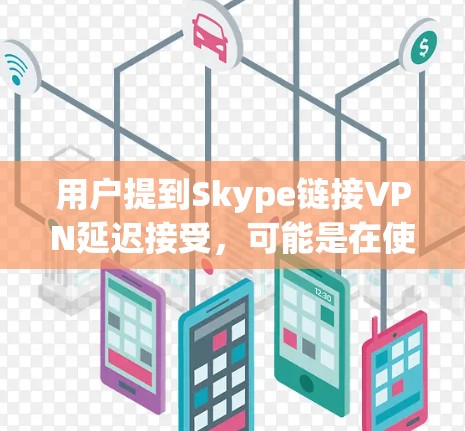 用户提到Skype链接VPN延迟接受,可能是在使用Skype连接VPN或链接VPN服务时遇到了延迟问题。以下是一些可能的解决方案和步骤 用户提到Skype链接VPN延迟接受,可能是在使用Skype连接VPN或链接VPN服务时遇到了延迟问题。以下是一些可能的解决方案和步骤