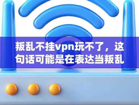 叛乱不挂vpn玩不了，这句话可能是在表达当叛乱发生时，挂VPN（加密货币）无法有效打击叛乱，或者无法在加密货币网络上进行有效的打击行动。以下是对此问题的逐步解释和建议