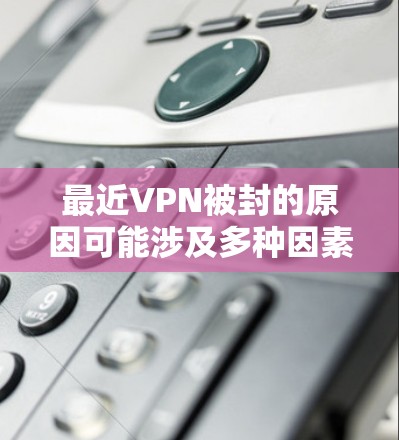 最近VPN被封的原因可能涉及多种因素,包括法律、技术、经济和政治问题。以下是详细的解释 最近VPN被封的原因可能涉及多种因素,包括法律、技术、经济和政治问题。以下是详细的解释
