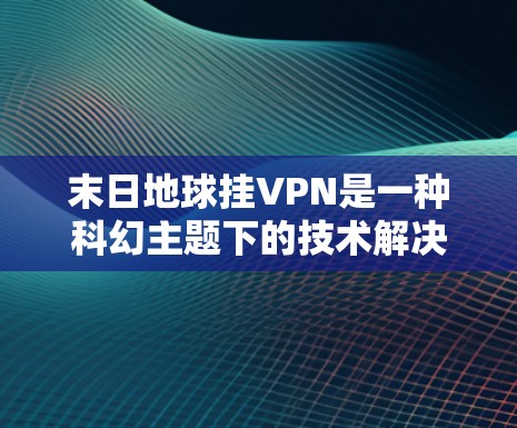 末日地球挂VPN是一种科幻主题下的技术解决方案,通常与加密通信、加密货币和VPN服务相关。以下是一些可能的解释和解决方案 末日地球挂VPN是一种科幻主题下的技术解决方案,通常与加密通信、加密货币和VPN服务相关。以下是一些可能的解释和解决方案