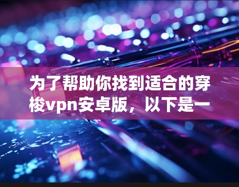 为了帮助你找到适合的穿梭vpn安卓版，以下是一些关键点和建议