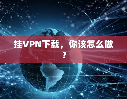 挂VPN下载，你该怎么做？