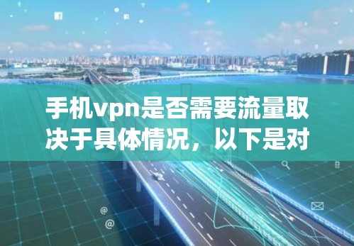 手机vpn是否需要流量取决于具体情况,以下是对该问题的详细分析和建议 手机vpn是否需要流量取决于具体情况,以下是对该问题的详细分析和建议