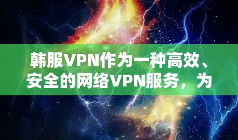 韩服VPN作为一种高效、安全的网络VPN服务,为用户提供了丰富的视频内容和多种娱乐方式,是现代用户提升网络体验的重要选择。以下是对韩服VPN的详细介绍,帮助您更好地了解其优势和适用场景 韩服VPN作为一种高效、安全的网络VPN服务,为用户提供了丰富的视频内容和多种娱乐方式,是现代用户提升网络体验的重要选择。以下是对韩服VPN的详细介绍,帮助您更好地了解其优势和适用场景