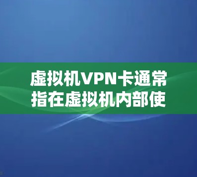 虚拟机VPN卡通常指在虚拟机内部使用的VPN设备卡。以下是一些可能的问题及解决方法
