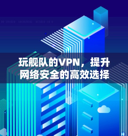 玩舰队的VPN，提升网络安全的高效选择