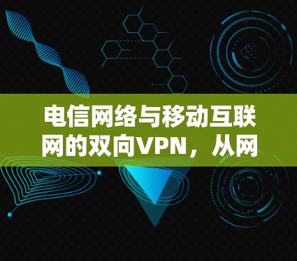 电信网络与移动互联网的双向VPN,从网络设备到海量用户 电信网络与移动互联网的双向VPN,从网络设备到海量用户