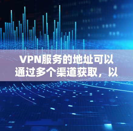 VPN服务的地址可以通过多个渠道获取,以下是一些常见的方法和建议 VPN服务的地址可以通过多个渠道获取,以下是一些常见的方法和建议