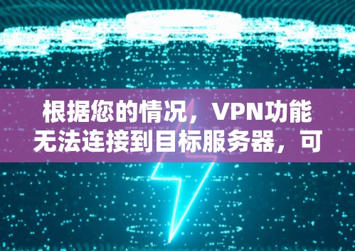 根据您的情况，VPN功能无法连接到目标服务器，可能的原因包括以下几点