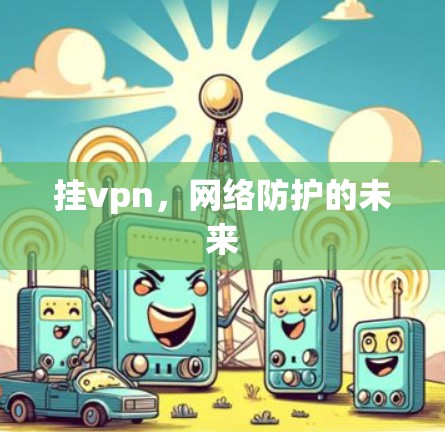 挂vpn,网络防护的未来 挂vpn,网络防护的未来