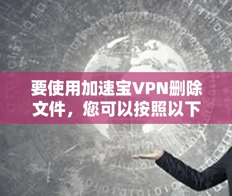 要使用加速宝VPN删除文件，您可以按照以下步骤操作