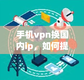 手机vpn换国内ip，如何提升手机网络性能和用户体验