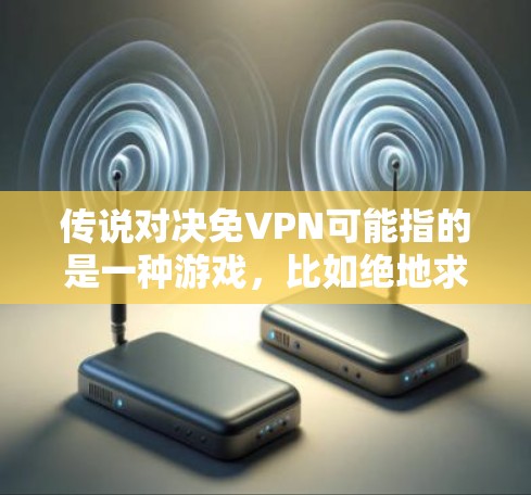 传说对决免VPN可能指的是一种游戏，比如绝地求生或原神，玩家在游戏内使用VPN服务来连接到网络，避免VPN服务被误用或感染。以下是解决此类问题的步骤
