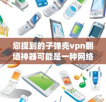 您提到的子弹壳vpn翻墙神器可能是一种网络工具或虚拟网络平台，用于绕过网络限制或访问隐藏的网络资源。以下是一些可能的解释和使用方法