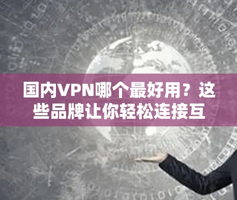 国内VPN哪个最好用？这些品牌让你轻松连接互联网