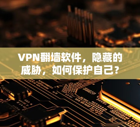 VPN翻墙软件，隐藏的威胁，如何保护自己？