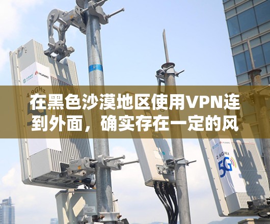 在黑色沙漠地区使用VPN连到外面，确实存在一定的风险和挑战。以下是对此问题的逐步分析和建议
