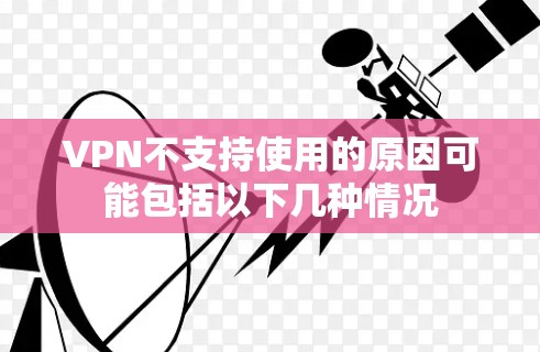VPN不支持使用的原因可能包括以下几种情况 VPN不支持使用的原因可能包括以下几种情况