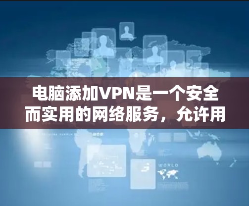 电脑添加VPN是一个安全而实用的网络服务，允许用户在没有网络设备的情况下进行视频通话或文件传输。以下是详细的步骤和信息，帮助您更好地理解如何使用电脑添加VPN