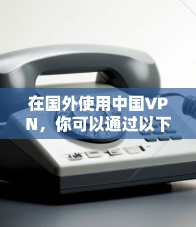 在国外使用中国VPN，你可以通过以下平台访问国际流量