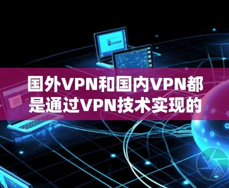 国外VPN和国内VPN都是通过VPN技术实现的网络加密传输，但它们的区别主要在于服务提供商、使用环境和使用限制等方面。以下是一些主要的区别和使用情况