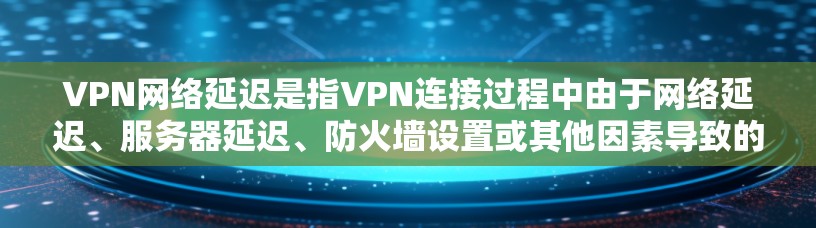 VPN网络延迟是指VPN连接过程中由于网络延迟、服务器延迟、防火墙设置或其他因素导致的延迟，通常以毫秒为单位（如.1秒等于1毫秒）以下是一些关于VPN网络延迟的常见问题及其解答