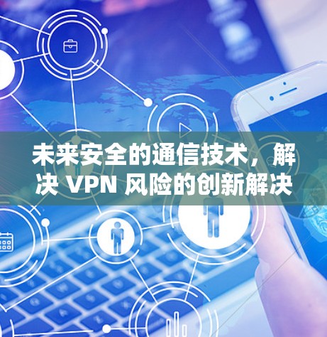 未来安全的通信技术，解决 VPN 风险的创新解决方案