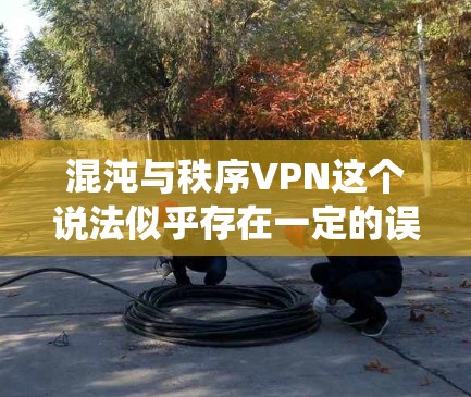 混沌与秩序VPN这个说法似乎存在一定的误解或表述问题。首先，我们需要明确混沌和秩序在技术、系统、或应用中的具体含义