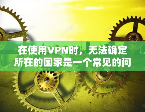 在使用VPN时，无法确定所在的国家是一个常见的问题，但可以通过以下步骤来解决