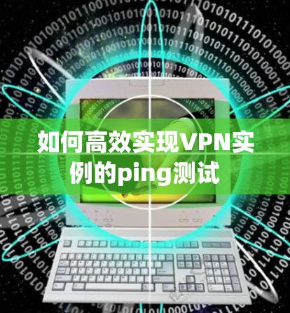 如何高效实现VPN实例的ping测试