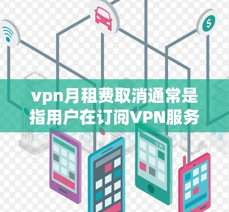 vpn月租费取消通常是指用户在订阅VPN服务后，取消了月租费用。以下是关于vpn月租费取消的常见情况和注意事项