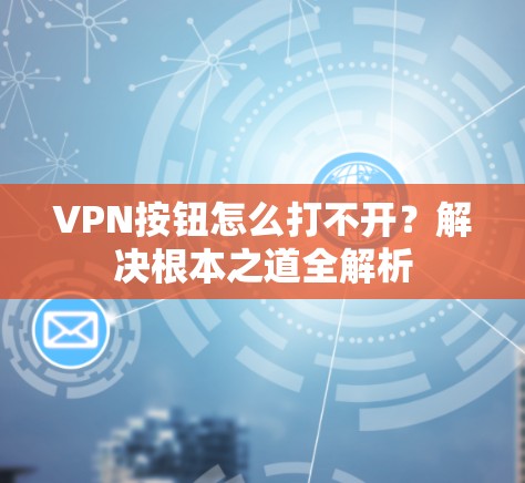 VPN按钮怎么打不开？解决根本之道全解析