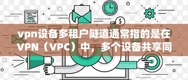 vpn设备多租户隧道通常指的是在VPN（VPC）中，多个设备共享同一个VPN设备，且通过隧道进行数据传输。隧道可能指的是VPN内部的传输路径或加密通道，用于保证数据的安全传输