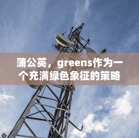 蒲公英，greens作为一个充满绿色象征的策略游戏，通过绿色的设定赋予了玩家独特的视觉和情感体验。以下是关于绿色版本的一些总结和见解