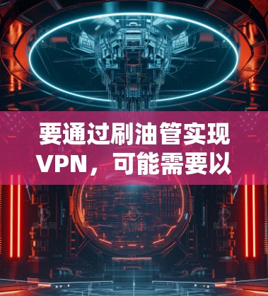 要通过刷油管实现VPN，可能需要以下步骤