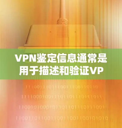VPN鉴定信息通常是用于描述和验证VPN协议的技术细节、加密方式、网络环境以及使用的技术栈。以下是 VPN 技术鉴定信息的常见部分，供您参考