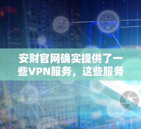 安财官网确实提供了一些VPN服务，这些服务可以帮助用户安全地传输数据，防止未经授权的访问。以下是一些关于安财官网VPN的信息