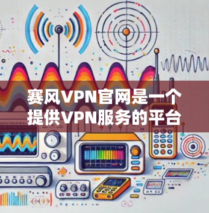 赛风VPN官网是一个提供VPN服务的平台，旨在帮助用户在移动设备上访问加密的网络，以保护隐私和安全。以下是赛风VPN官网的主要信息和使用指南