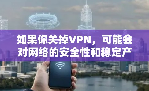 如果你关掉VPN，可能会对网络的安全性和稳定产生一定影响。以下是一些关键点