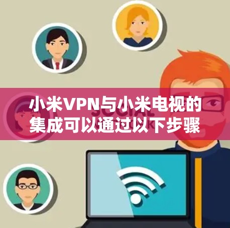 小米VPN与小米电视的集成可以通过以下步骤实现