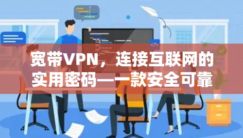 宽带VPN，连接互联网的实用密码—一款安全可靠的好用工具