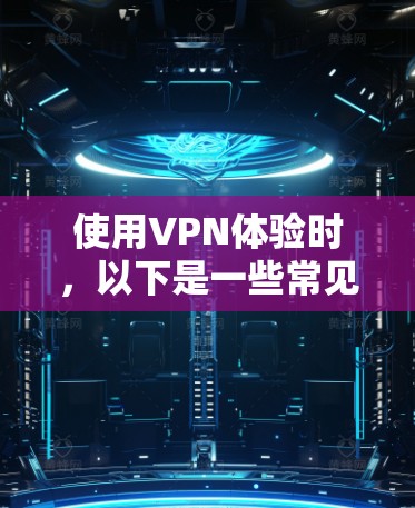 使用VPN体验时,以下是一些常见的问题和建议 使用VPN体验时,以下是一些常见的问题和建议
