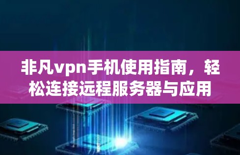 非凡vpn手机使用指南，轻松连接远程服务器与应用