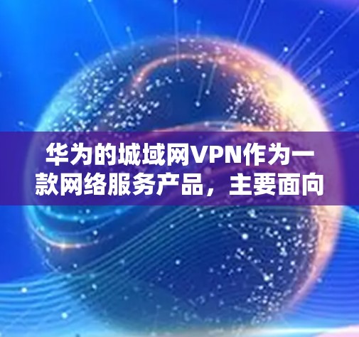 华为的城域网VPN作为一款网络服务产品，主要面向移动设备，提供VPN功能。以下是关于该产品的详细介绍