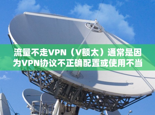 流量不走VPN（V额太）通常是因为VPN协议不正确配置或使用不当导致的。以下是导致流量不走VPN的关键原因及解决方法
